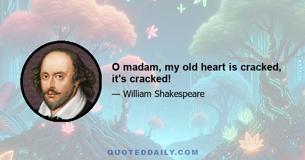 O madam, my old heart is cracked, it's cracked!