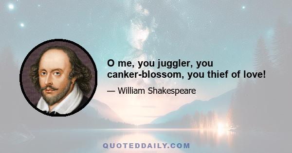 O me, you juggler, you canker-blossom, you thief of love!