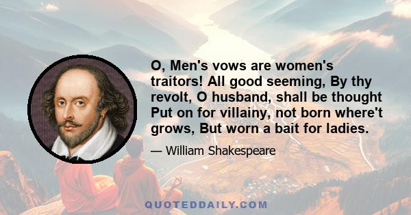 O, Men's vows are women's traitors! All good seeming, By thy revolt, O husband, shall be thought Put on for villainy, not born where't grows, But worn a bait for ladies.