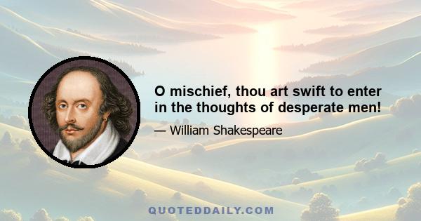 O mischief, thou art swift to enter in the thoughts of desperate men!