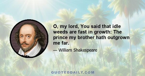 O, my lord, You said that idle weeds are fast in growth: The prince my brother hath outgrown me far.