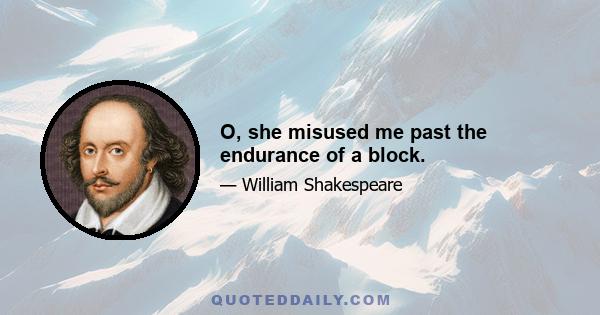 O, she misused me past the endurance of a block.