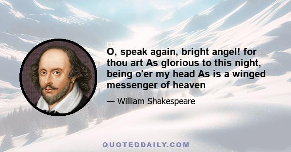 O, speak again, bright angel! for thou art As glorious to this night, being o'er my head As is a winged messenger of heaven