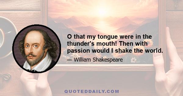 O that my tongue were in the thunder's mouth! Then with passion would I shake the world.