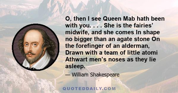 O, then I see Queen Mab hath been with you. . . . She is the fairies’ midwife, and she comes In shape no bigger than an agate stone On the forefinger of an alderman, Drawn with a team of little atomi Athwart men’s noses 