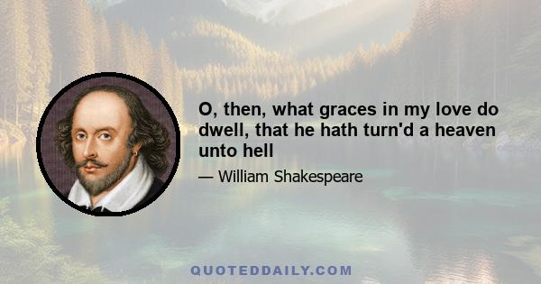 O, then, what graces in my love do dwell, that he hath turn'd a heaven unto hell