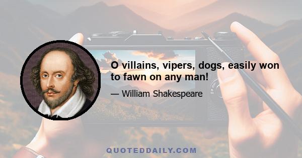 O villains, vipers, dogs, easily won to fawn on any man!