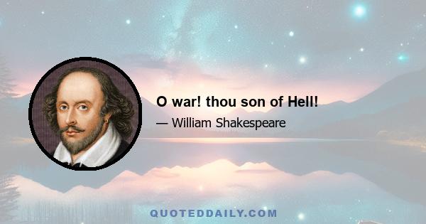 O war! thou son of Hell!