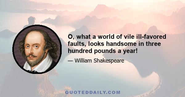 O, what a world of vile ill-favored faults, looks handsome in three hundred pounds a year!