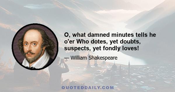 O, what damned minutes tells he o'er Who dotes, yet doubts, suspects, yet fondly loves!