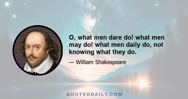 O, what men dare do! what men may do! what men daily do, not knowing what they do.