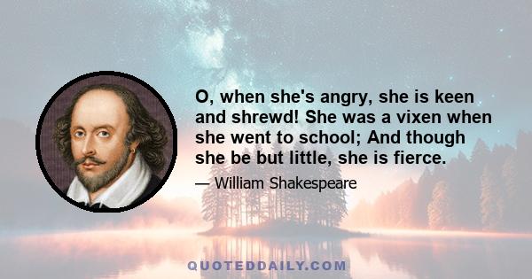 O, when she's angry, she is keen and shrewd! She was a vixen when she went to school; And though she be but little, she is fierce.