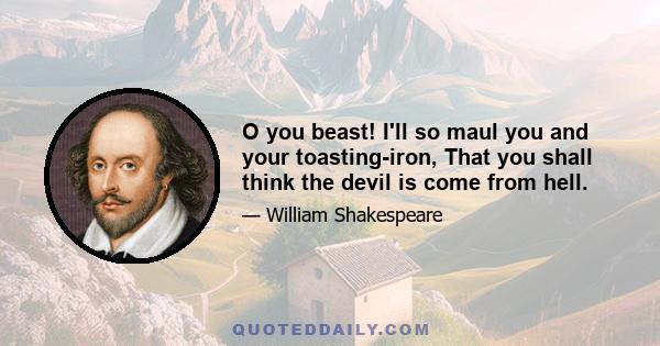 O you beast! I'll so maul you and your toasting-iron, That you shall think the devil is come from hell.