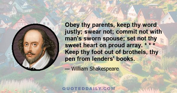 Obey thy parents, keep thy word justly; swear not; commit not with man's sworn spouse; set not thy sweet heart on proud array. * * * Keep thy foot out of brothels, thy pen from lenders' books.