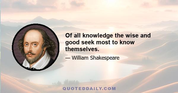 Of all knowledge the wise and good seek most to know themselves.