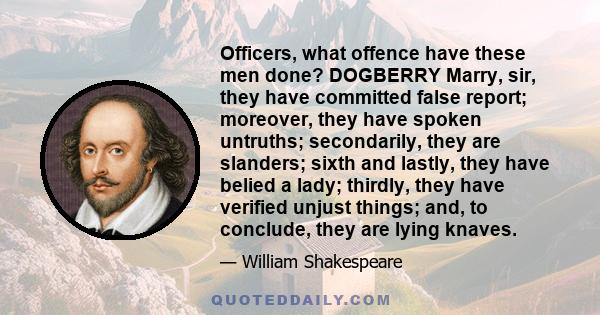 Officers, what offence have these men done? DOGBERRY Marry, sir, they have committed false report; moreover, they have spoken untruths; secondarily, they are slanders; sixth and lastly, they have belied a lady; thirdly, 