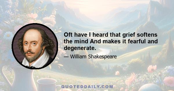 Oft have I heard that grief softens the mind And makes it fearful and degenerate.