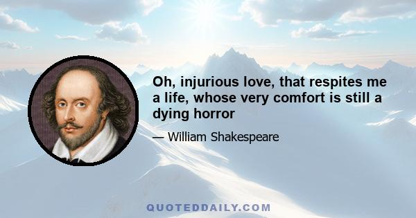 Oh, injurious love, that respites me a life, whose very comfort is still a dying horror