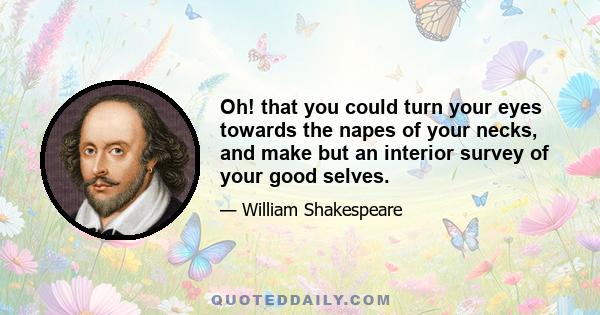 Oh! that you could turn your eyes towards the napes of your necks, and make but an interior survey of your good selves.