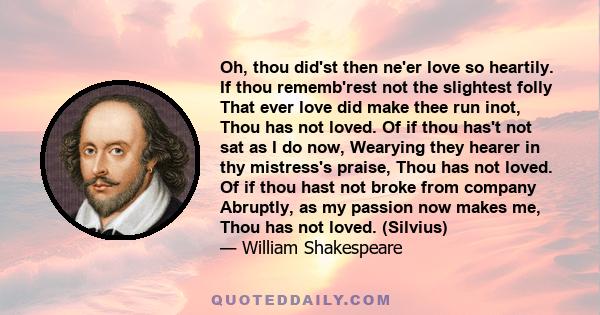 Oh, thou did'st then ne'er love so heartily. If thou rememb'rest not the slightest folly That ever love did make thee run inot, Thou has not loved. Of if thou has't not sat as I do now, Wearying they hearer in thy