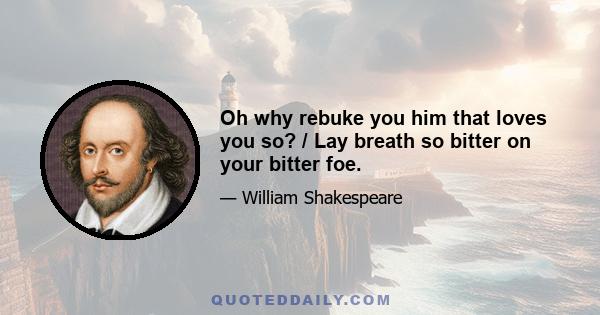 Oh why rebuke you him that loves you so? / Lay breath so bitter on your bitter foe.