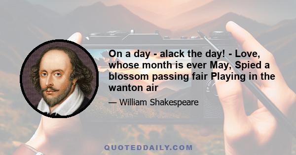 On a day - alack the day! - Love, whose month is ever May, Spied a blossom passing fair Playing in the wanton air