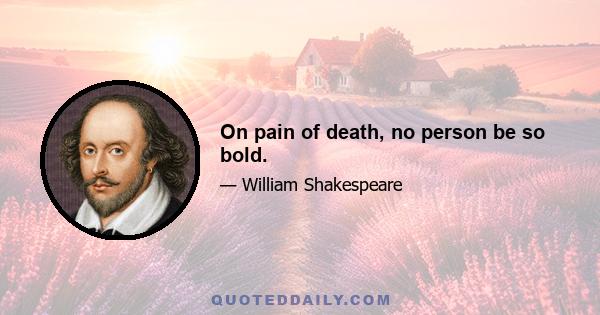 On pain of death, no person be so bold.