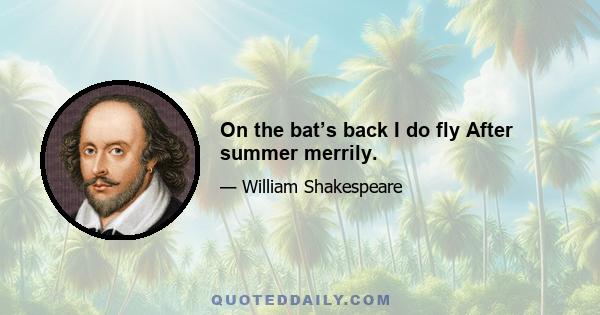 On the bat’s back I do fly After summer merrily.