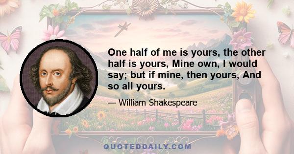 One half of me is yours, the other half is yours, Mine own, I would say; but if mine, then yours, And so all yours.