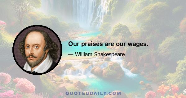 Our praises are our wages.