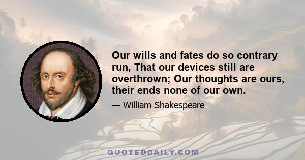 Our wills and fates do so contrary run, That our devices still are overthrown; Our thoughts are ours, their ends none of our own.