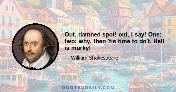 Out, damned spot! out, I say! One: two: why, then 'tis time to do't. Hell is murky!