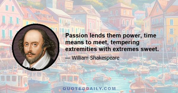 Passion lends them power, time means to meet, tempering extremities with extremes sweet.