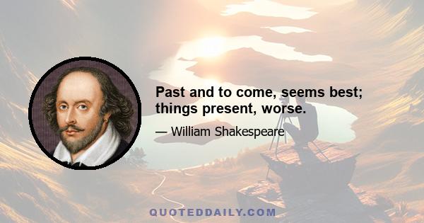 Past and to come, seems best; things present, worse.