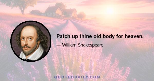 Patch up thine old body for heaven.