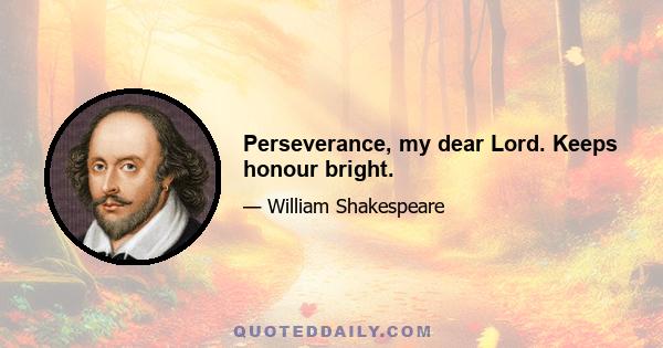 Perseverance, my dear Lord. Keeps honour bright.