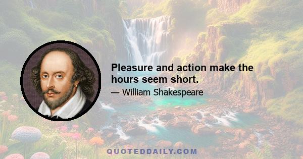 Pleasure and action make the hours seem short.