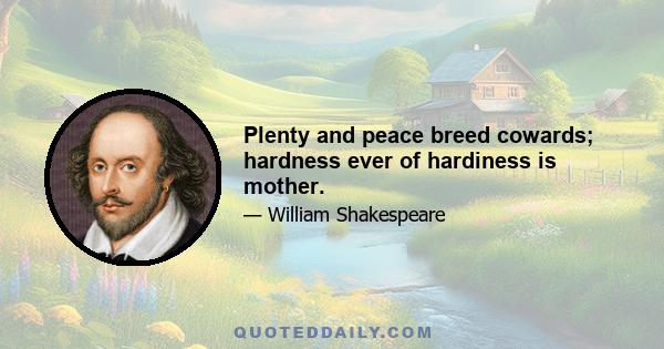 Plenty and peace breed cowards; hardness ever of hardiness is mother.