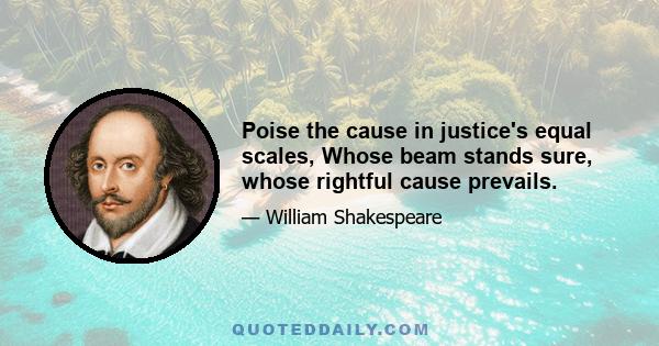 Poise the cause in justice's equal scales, Whose beam stands sure, whose rightful cause prevails.