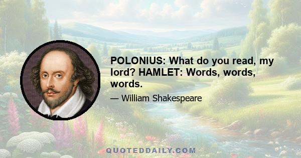 POLONIUS: What do you read, my lord? HAMLET: Words, words, words.