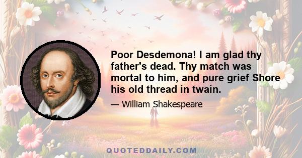 Poor Desdemona! I am glad thy father's dead. Thy match was mortal to him, and pure grief Shore his old thread in twain.