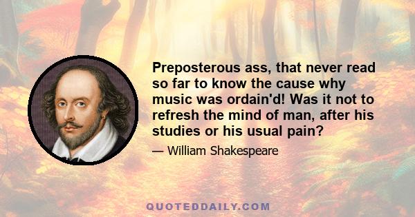 Preposterous ass, that never read so far to know the cause why music was ordain'd! Was it not to refresh the mind of man, after his studies or his usual pain?