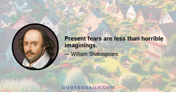 Present fears are less than horrible imaginings.