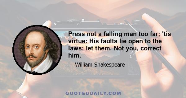 Press not a falling man too far; 'tis virtue: His faults lie open to the laws; let them, Not you, correct him.