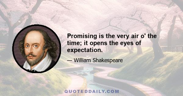 Promising is the very air o' the time; it opens the eyes of expectation.