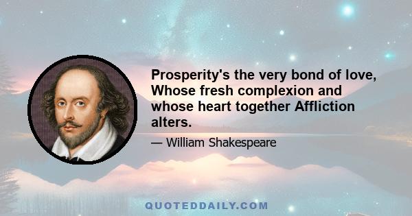 Prosperity's the very bond of love, Whose fresh complexion and whose heart together Affliction alters.