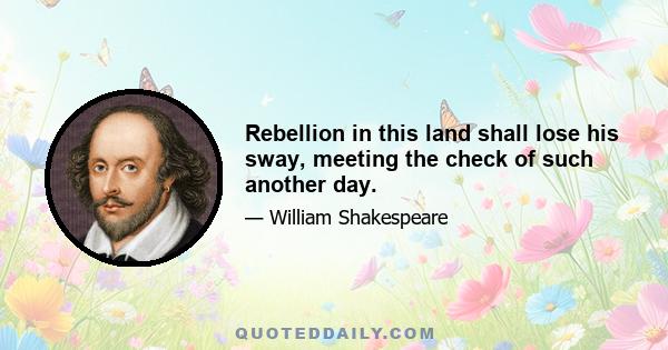 Rebellion in this land shall lose his sway, meeting the check of such another day.