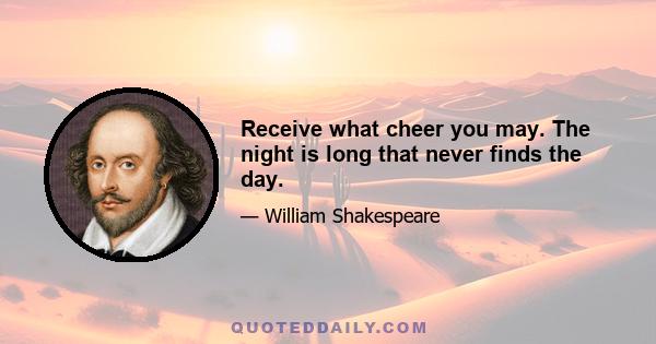 Receive what cheer you may. The night is long that never finds the day.