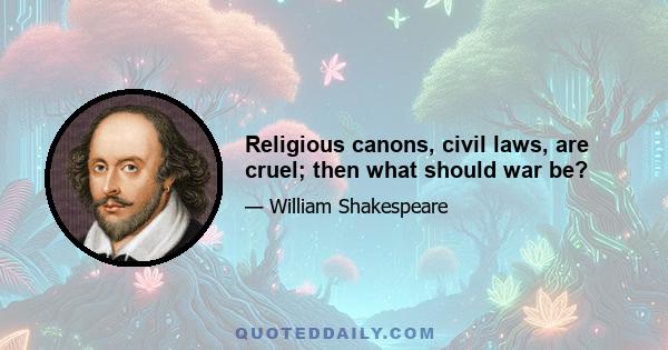 Religious canons, civil laws, are cruel; then what should war be?