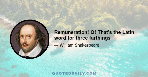 Remuneration! O! That's the Latin word for three farthings